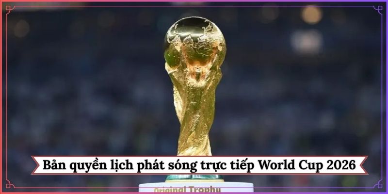 Bản quyền lịch phát sóng trực tiếp World Cup 2026 tại Việt Nam