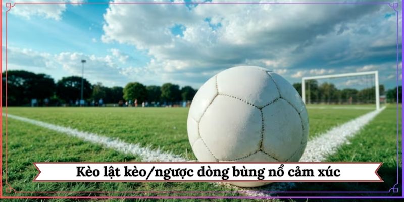 Kèo lật kèo/ngược dòng bùng nổ cảm xúc
