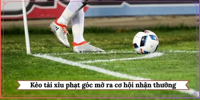 Kèo tài xỉu phạt góc mở ra cơ hội nhận thưởng