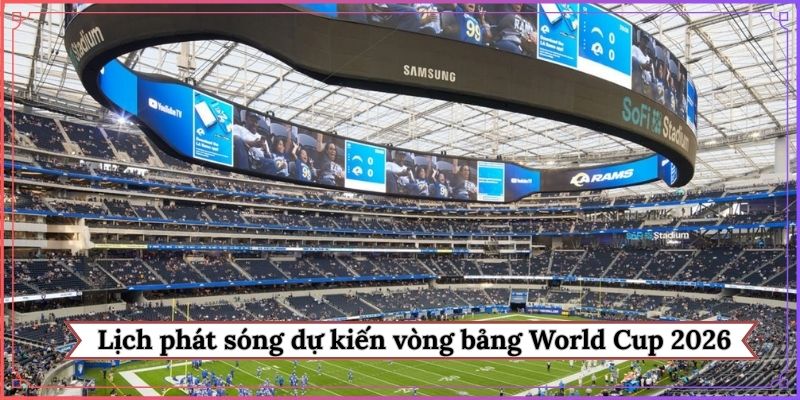 Lịch phát sóng dự kiến vòng bảng World Cup 2026