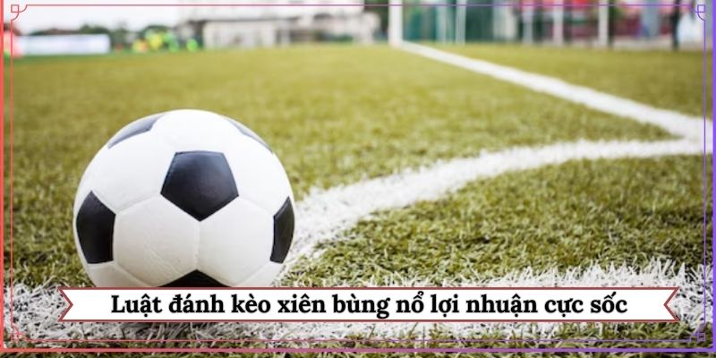 Luật đánh kèo xiên bùng nổ lợi nhuận cực sốc