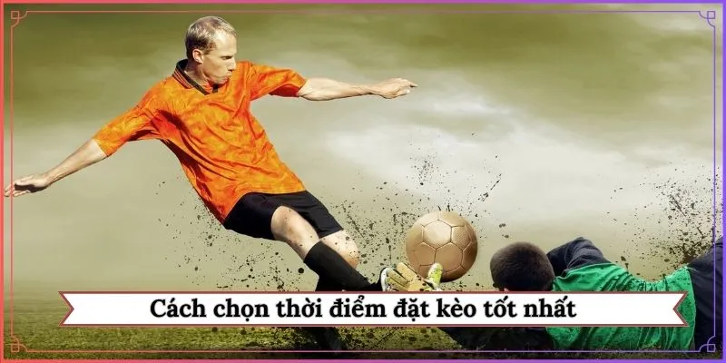 cách chọn thời điểm đặt kèo tốt nhất