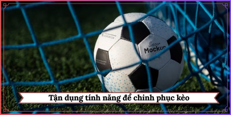 Tận dụng tính năng để chinh phục kèo