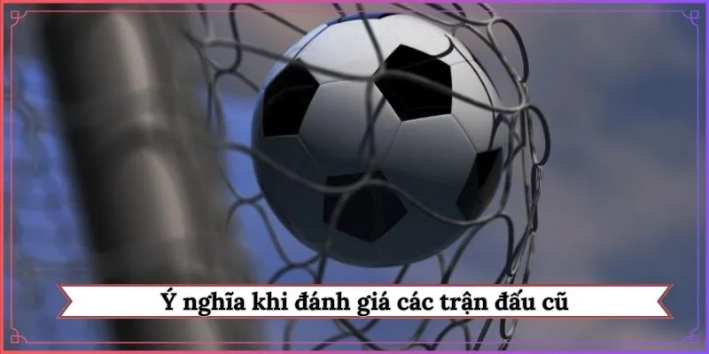 Ý nghĩa khi đánh giá các trận đấu cũ